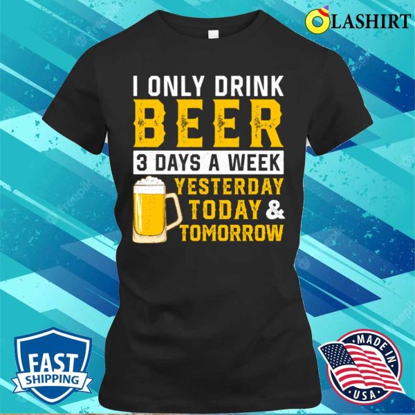 I Only Drink Beer 3 Days A Week Funny Drinking Lover T-shirt