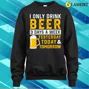I Only Drink Beer 3 Days A Week Funny Drinking Lover T shirt 4