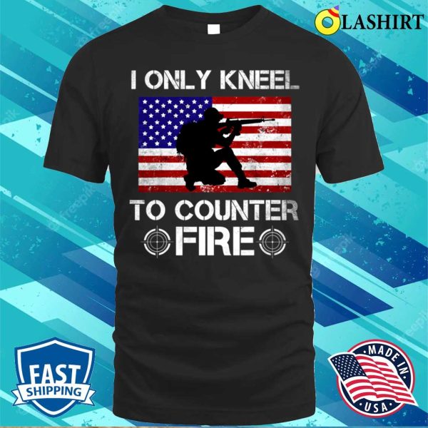 I Only Kneel To Counter Fire Funny American Veteran Patriot T-shirt