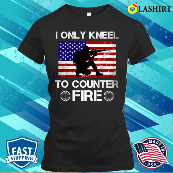 I Only Kneel To Counter Fire Funny American Veteran Patriot T-shirt