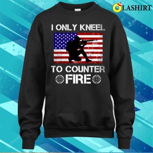 I Only Kneel To Counter Fire Funny American Veteran Patriot T-shirt 3 I Only Kneel To Counter Fire Funny American Veteran Patriot T shirt 4