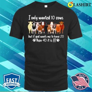 I Only Wanted 10 Cows But If Got Wants Me Have 20 Funny Farm T shirt 1