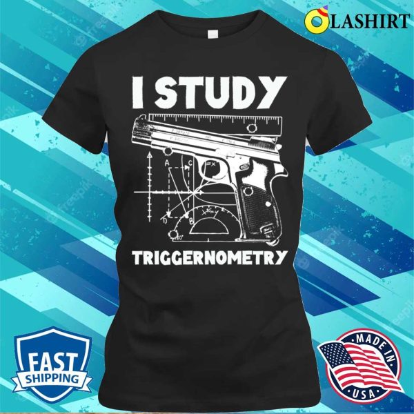 I Study Triggernometry Funny Gun T-shirt, I Study Triggernometry Funny Gun T-shirt