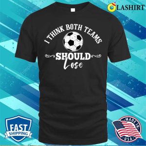 I Think Both Teams Should Lose Funny Football Or Soccer Design T shirt 1