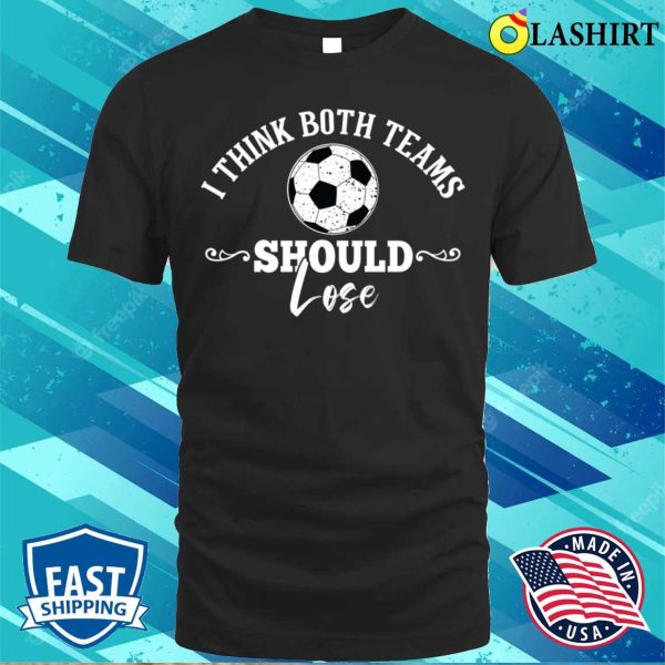 I Think Both Teams Should Lose Funny Football Or Soccer Design T-shirt