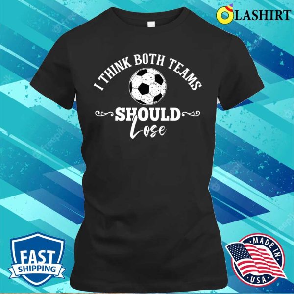 I Think Both Teams Should Lose Funny Football Or Soccer Design T-shirt