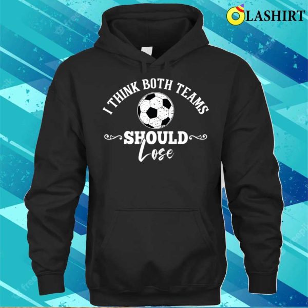 I Think Both Teams Should Lose Funny Football Or Soccer Design T-shirt