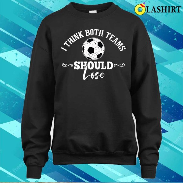 I Think Both Teams Should Lose Funny Football Or Soccer Design T-shirt