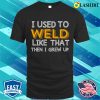 I Used To Weld Like That Metal Worker And Welder Funny Welding Shirt