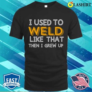 I Used To Weld Like That Metal Worker And Welder Funny Welding Shirt 1