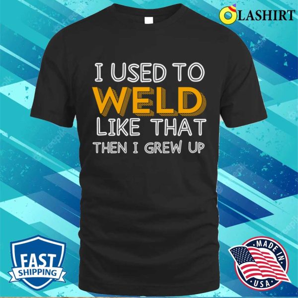 I Used To Weld Like That Metal Worker And Welder Funny Welding Shirt