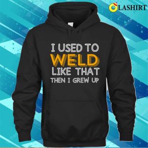 I Used To Weld Like That Metal Worker And Welder Funny Welding Shirt 3