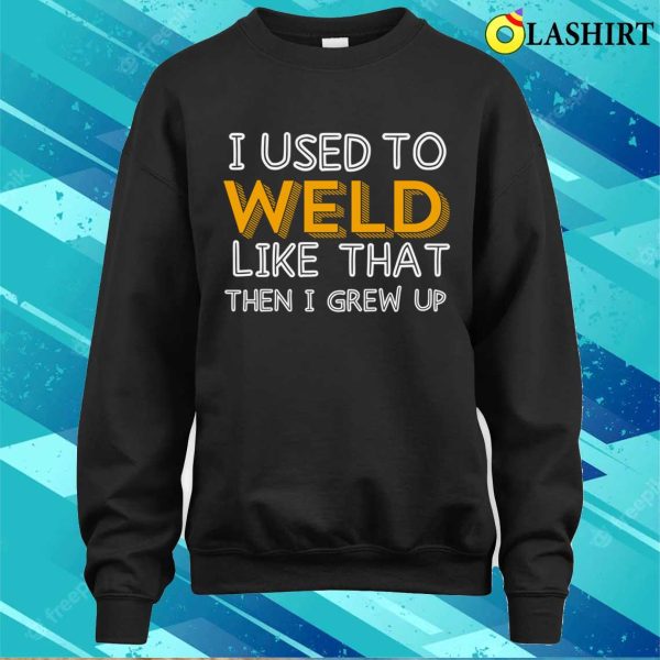 I Used To Weld Like That Metal Worker And Welder Funny Welding Shirt