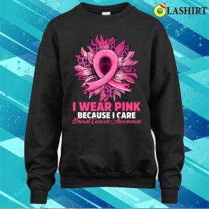 I Wear Pink Because I Care Sunflower Breast Cancer Awareness Shirt 4