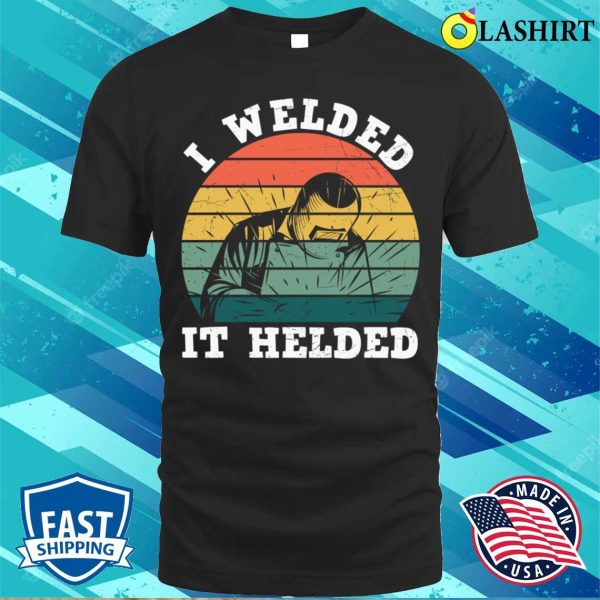 I Welded It Helded Funny Metal Worker And Welder Funny Welding Shirt