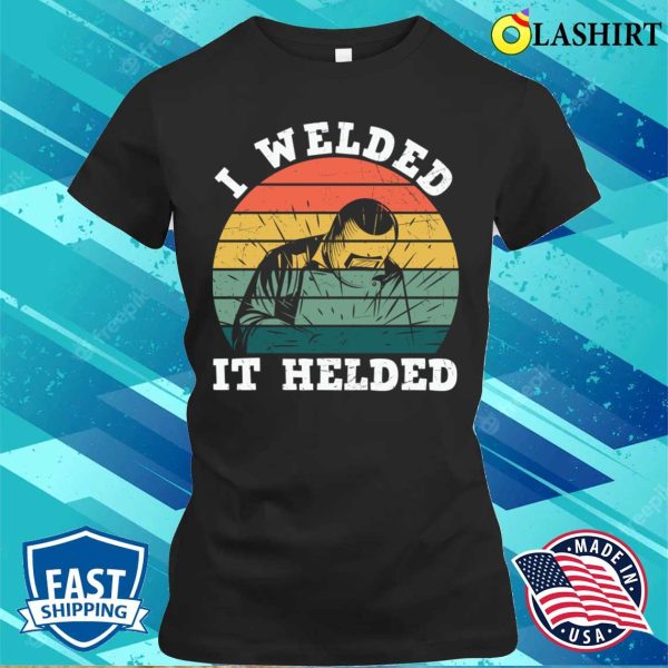 I Welded It Helded Funny Metal Worker And Welder Funny Welding Shirt