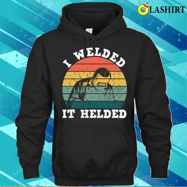 I Welded It Helded Funny Metal Worker And Welder Funny Welding Shirt