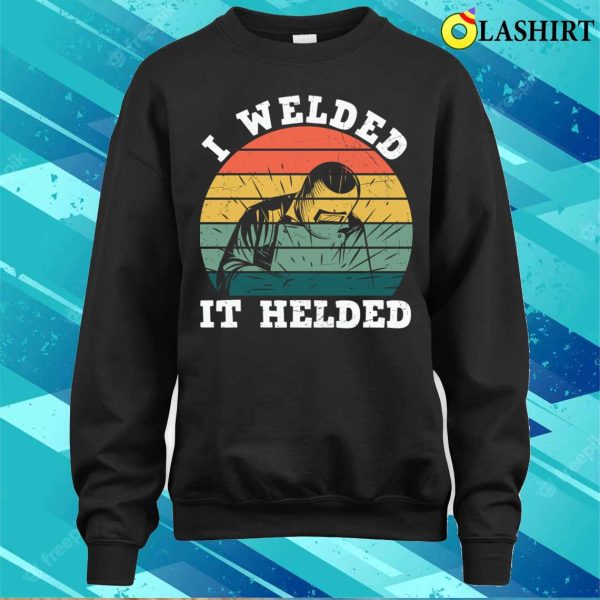 I Welded It Helded Funny Metal Worker And Welder Funny Welding Shirt