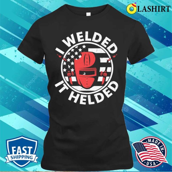 I Welded It Helded Us Flag Metal Worker And Welder Funny Welding Shirt