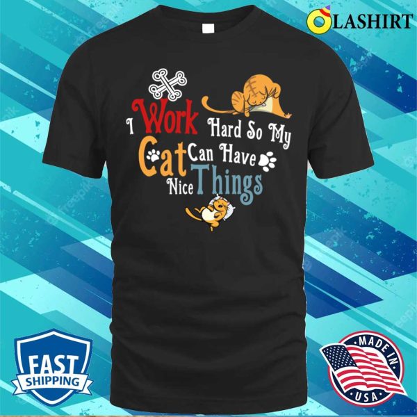 I Work Hard So My Cat Can Have Nice Things Funny Cat Owner Lover Gift Ideas T-shirt