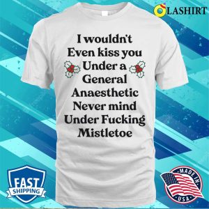 I Wouldnt Even Kiss You Under A General Anaesthetic Funny Shirt 1 I Wouldnt Even Kiss You Under A General Anaesthetic Funny Shirt 2