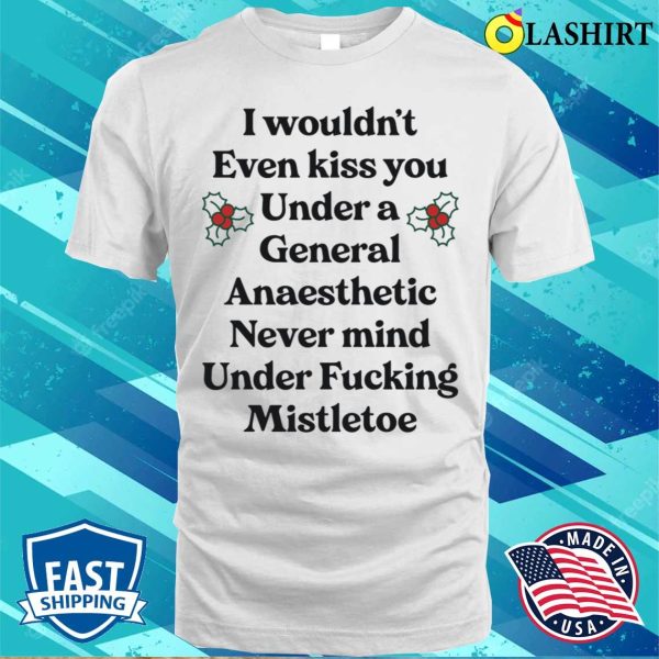 I Wouldnt Even Kiss You Under A General Anaesthetic Funny Shirt