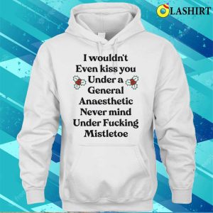 I Wouldnt Even Kiss You Under A General Anaesthetic Funny Shirt 2 I Wouldnt Even Kiss You Under A General Anaesthetic Funny Shirt 3