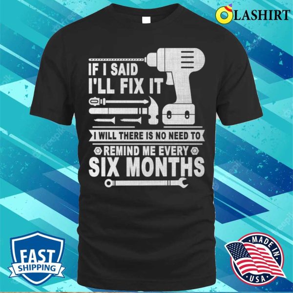 If I Said I’ll Fix It I Will There Is No Need To Remind Me Every Six Months T-shirt