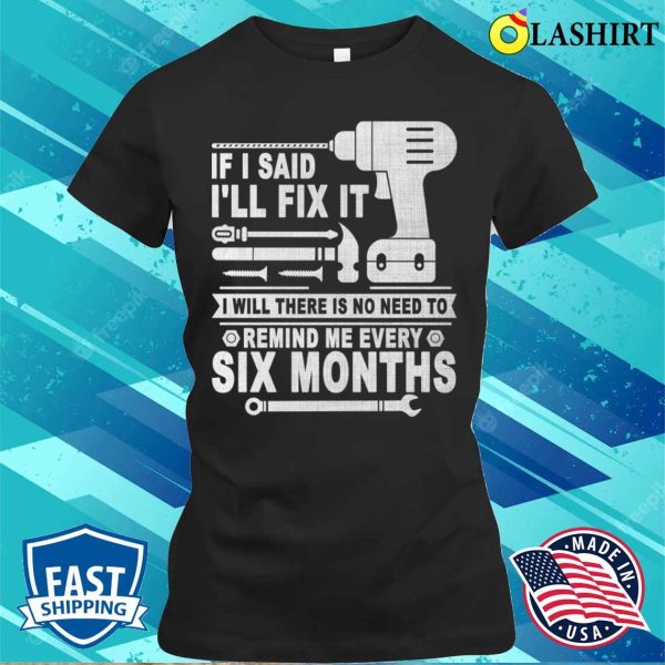 If I Said I’ll Fix It I Will There Is No Need To Remind Me Every Six Months T-shirt