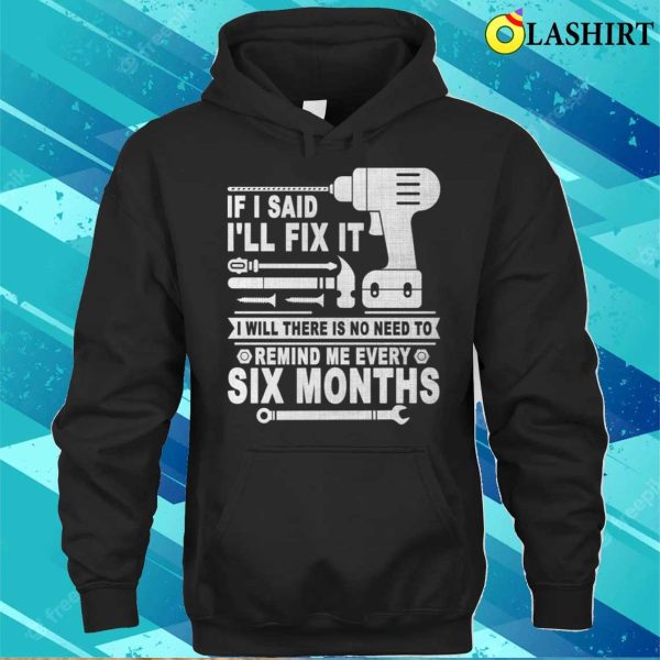 If I Said I’ll Fix It I Will There Is No Need To Remind Me Every Six Months T-shirt