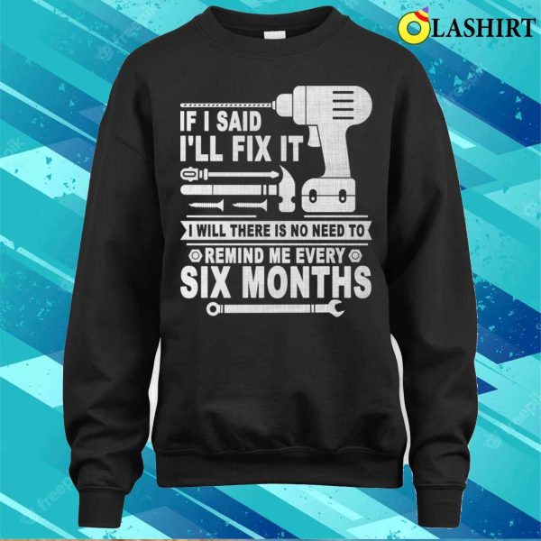 If I Said I’ll Fix It I Will There Is No Need To Remind Me Every Six Months T-shirt