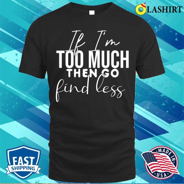 If I’m Too Much Then Go Find Less Funny Cute Quotes Present T-shirt