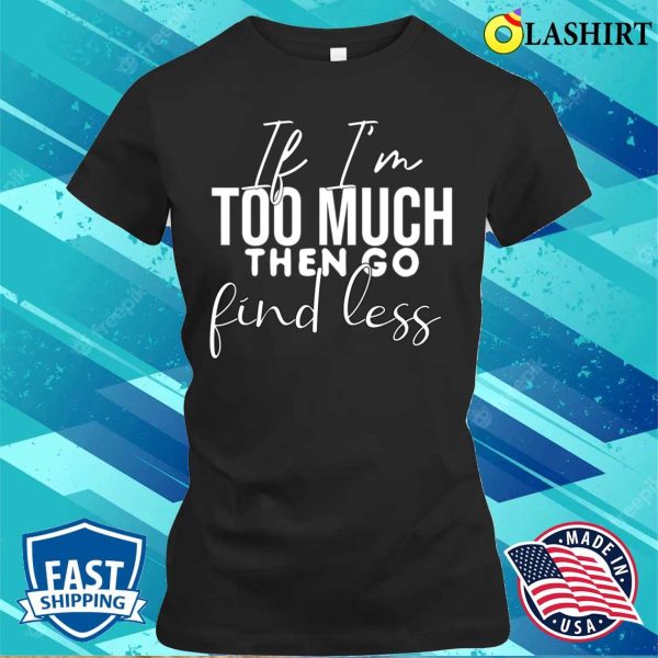 If I’m Too Much Then Go Find Less Funny Cute Quotes Present T-shirt