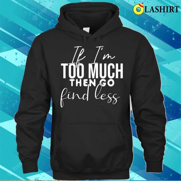 If I’m Too Much Then Go Find Less Funny Cute Quotes Present T-shirt