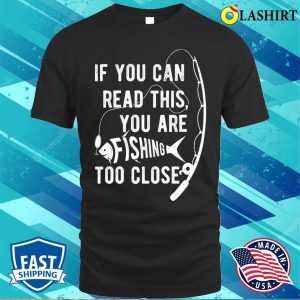 If You Can Read This You Are Fishing Too Close Fishing Lover T shirt 1