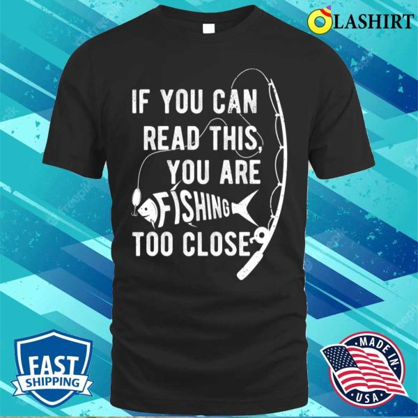 If You Can Read This You Are Fishing Too Close, Fishing Lover T-shirt