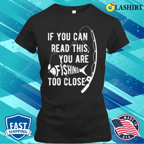 If You Can Read This You Are Fishing Too Close, Fishing Lover T-shirt