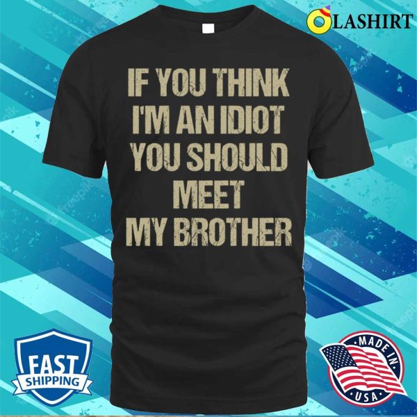 If You Think I’m An Idiot You Should Meet My Brother Funny T-shirt