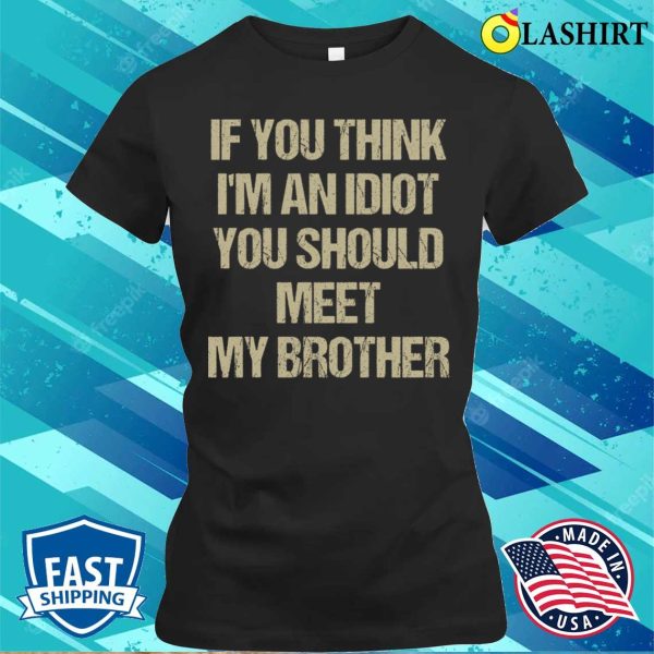 If You Think I’m An Idiot You Should Meet My Brother Funny T-shirt