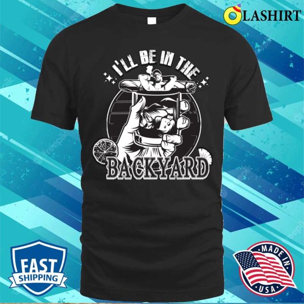 I’ll Be In The Backyard Cigars And Tequila Lover Jokes T-shirt