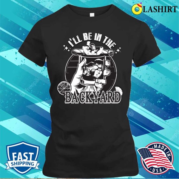 I’ll Be In The Backyard Cigars And Tequila Lover Jokes T-shirt