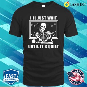 Ill Just Wait Until Its Quiet Shirt Skeleton Teacher T shirt Funny Teacher Shirt 1