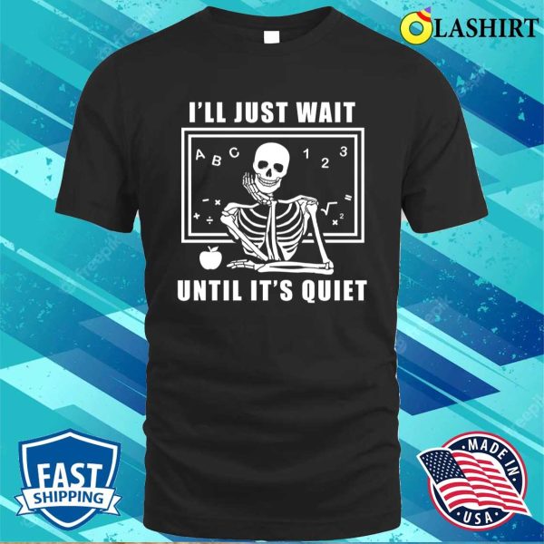 I’ll Just Wait Until It’s Quiet Shirt, Skeleton Teacher T-shirt, Funny Teacher Shirt