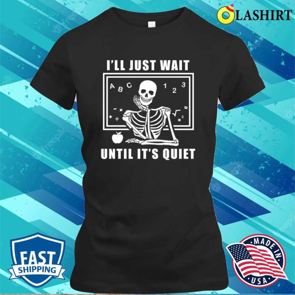 I’ll Just Wait Until It’s Quiet Shirt, Skeleton Teacher T-shirt, Funny Teacher Shirt