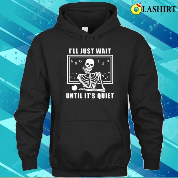 I’ll Just Wait Until It’s Quiet Shirt, Skeleton Teacher T-shirt, Funny Teacher Shirt