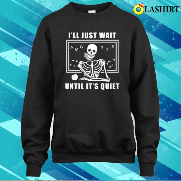 I’ll Just Wait Until It’s Quiet Shirt, Skeleton Teacher T-shirt, Funny Teacher Shirt