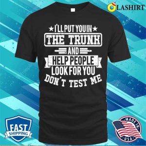 Ill Put You In The Trunk And Help People Look For You Dont Test Me T shirt 1