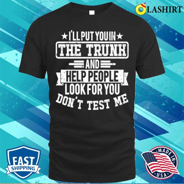 I’ll Put You In The Trunk And Help People Look For You Don’t Test Me T-shirt