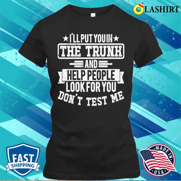 I’ll Put You In The Trunk And Help People Look For You Don’t Test Me T-shirt