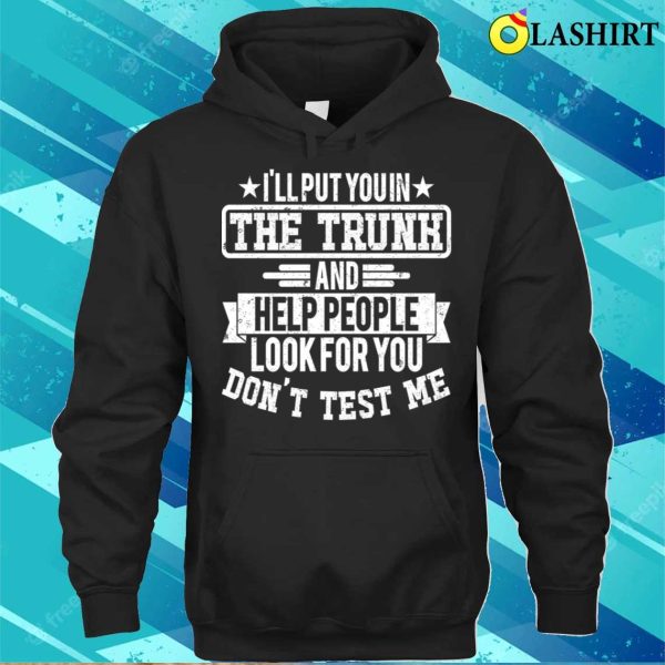 I’ll Put You In The Trunk And Help People Look For You Don’t Test Me T-shirt